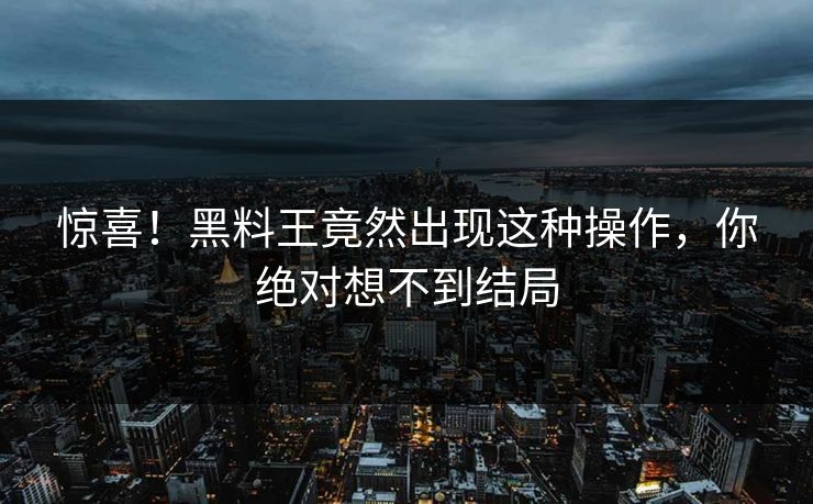 惊喜！黑料王竟然出现这种操作，你绝对想不到结局