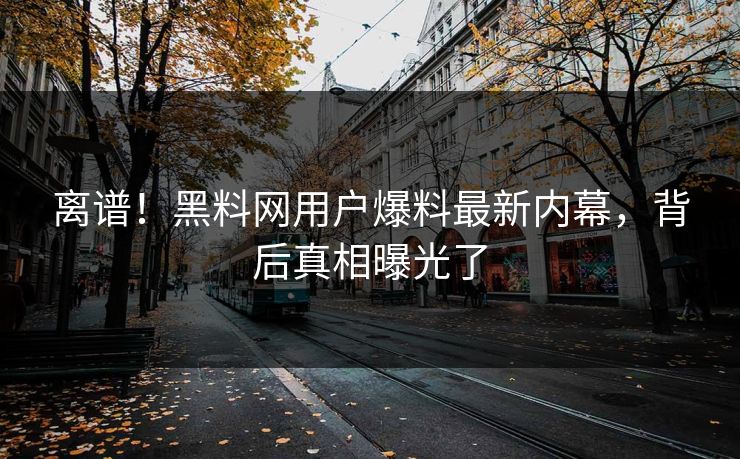 离谱！黑料网用户爆料最新内幕，背后真相曝光了