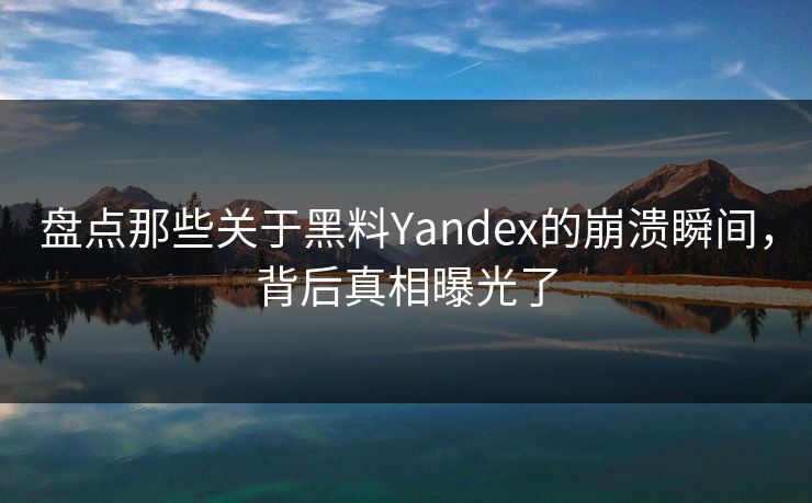 盘点那些关于黑料Yandex的崩溃瞬间，背后真相曝光了