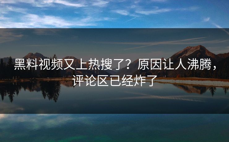 黑料视频又上热搜了？原因让人沸腾，评论区已经炸了