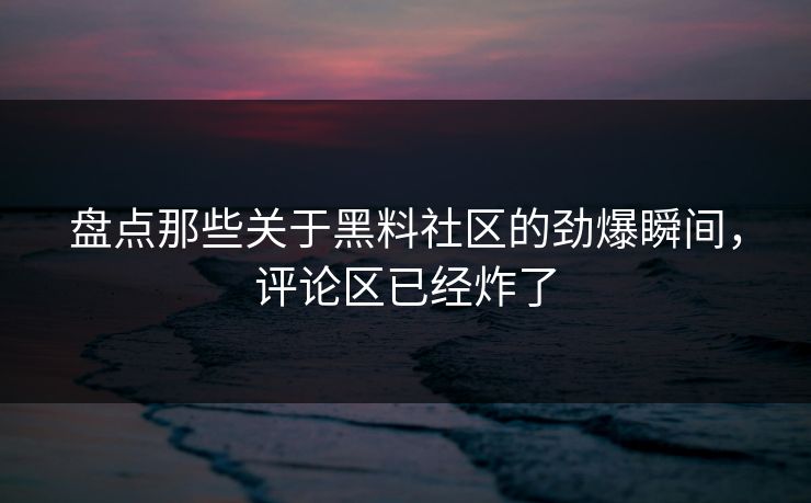 盘点那些关于黑料社区的劲爆瞬间，评论区已经炸了