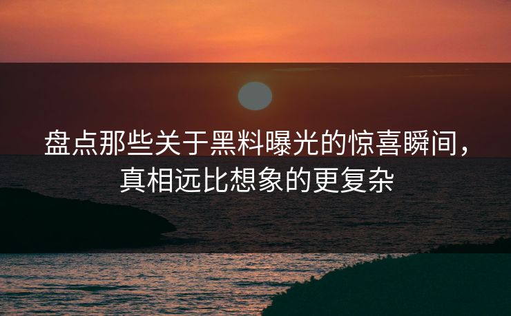 盘点那些关于黑料曝光的惊喜瞬间，真相远比想象的更复杂