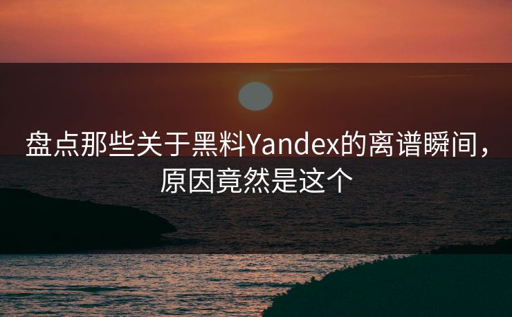 盘点那些关于黑料Yandex的离谱瞬间，原因竟然是这个
