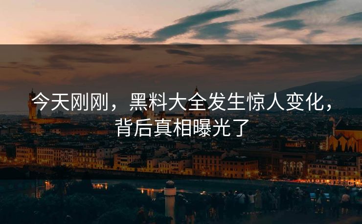 今天刚刚，黑料大全发生惊人变化，背后真相曝光了
