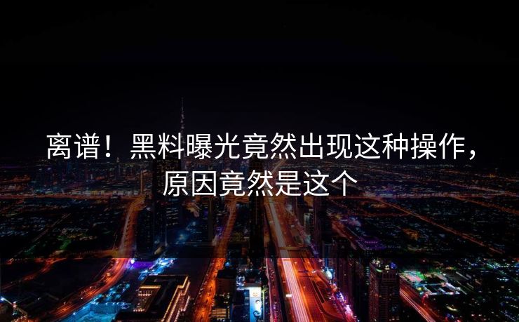 离谱！黑料曝光竟然出现这种操作，原因竟然是这个