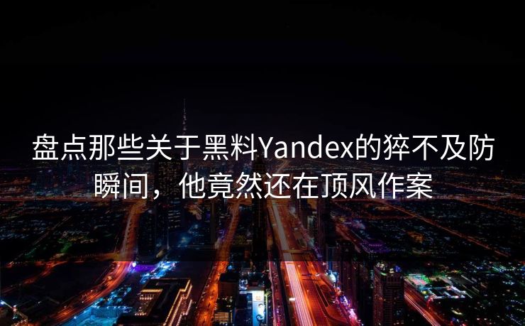 盘点那些关于黑料Yandex的猝不及防瞬间，他竟然还在顶风作案