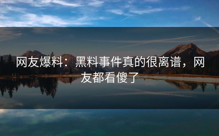 网友爆料：黑料事件真的很离谱，网友都看傻了