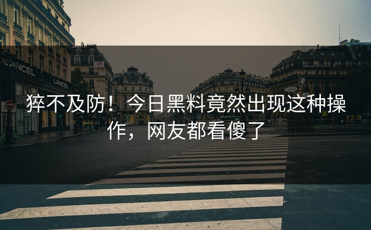 猝不及防！今日黑料竟然出现这种操作，网友都看傻了