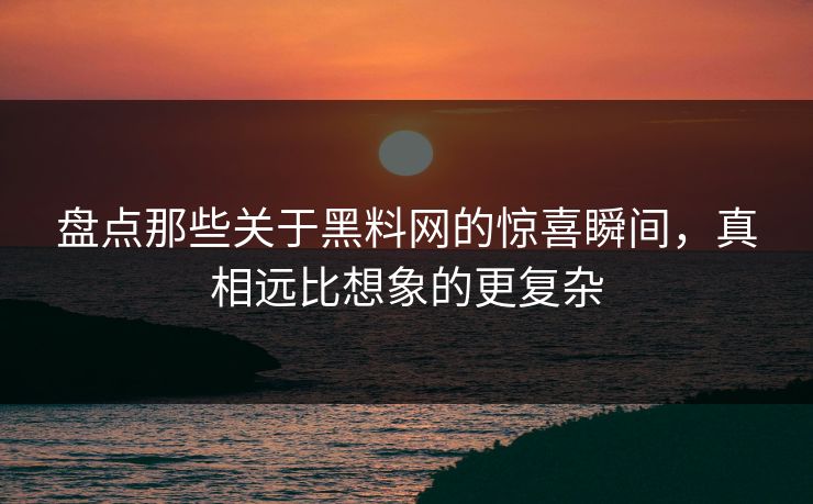 盘点那些关于黑料网的惊喜瞬间，真相远比想象的更复杂