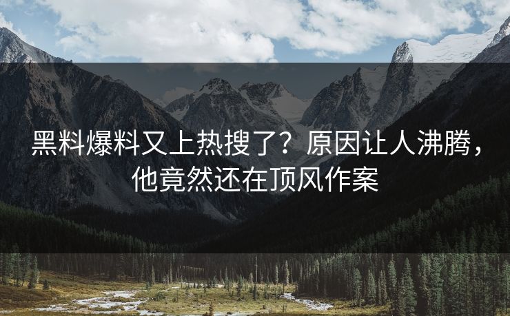 黑料爆料又上热搜了？原因让人沸腾，他竟然还在顶风作案