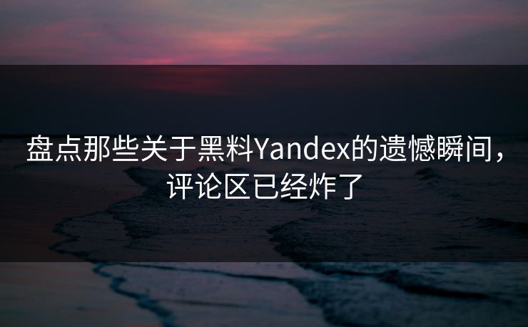 盘点那些关于黑料Yandex的遗憾瞬间，评论区已经炸了