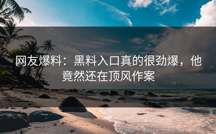 网友爆料：黑料入口真的很劲爆，他竟然还在顶风作案