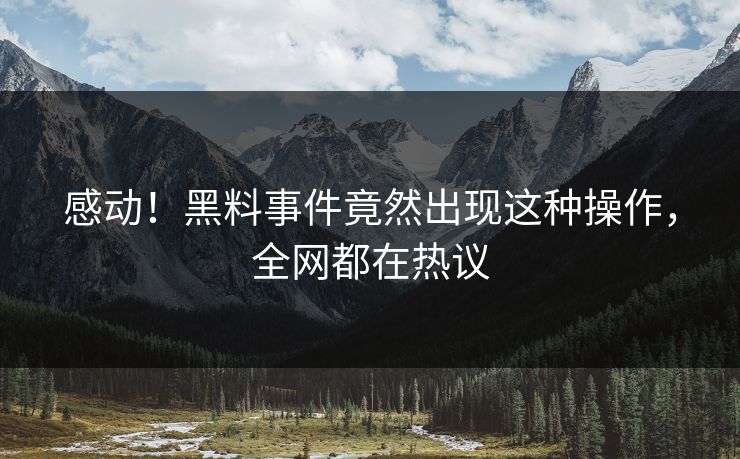 感动！黑料事件竟然出现这种操作，全网都在热议