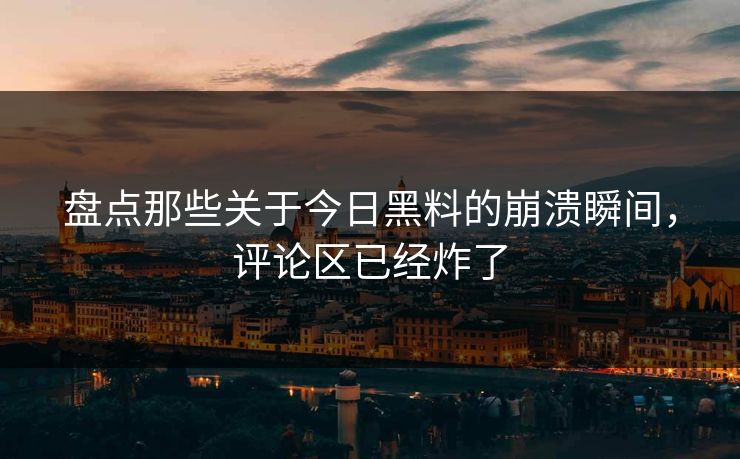 盘点那些关于今日黑料的崩溃瞬间，评论区已经炸了