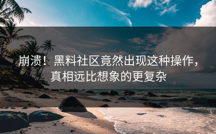崩溃！黑料社区竟然出现这种操作，真相远比想象的更复杂