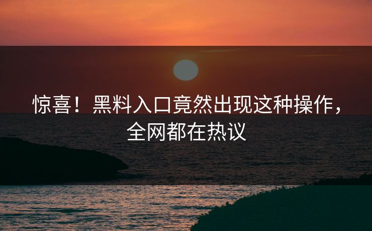 惊喜！黑料入口竟然出现这种操作，全网都在热议