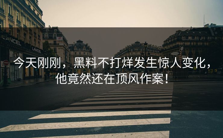 今天刚刚，黑料不打烊发生惊人变化，他竟然还在顶风作案！