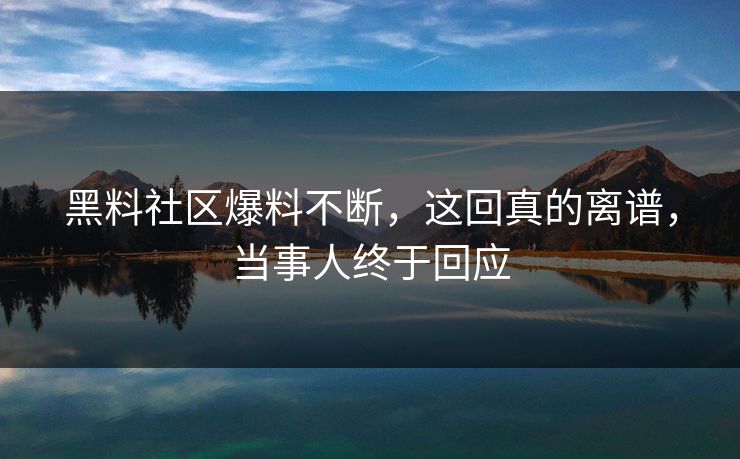黑料社区爆料不断，这回真的离谱，当事人终于回应