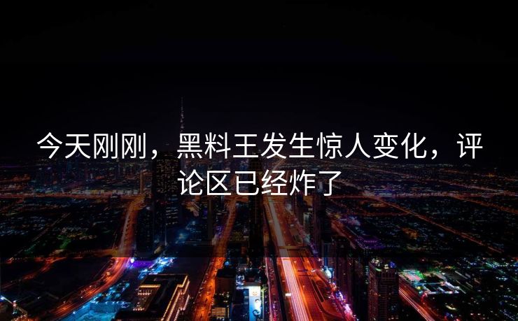 今天刚刚，黑料王发生惊人变化，评论区已经炸了