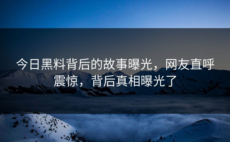 今日黑料背后的故事曝光，网友直呼震惊，背后真相曝光了