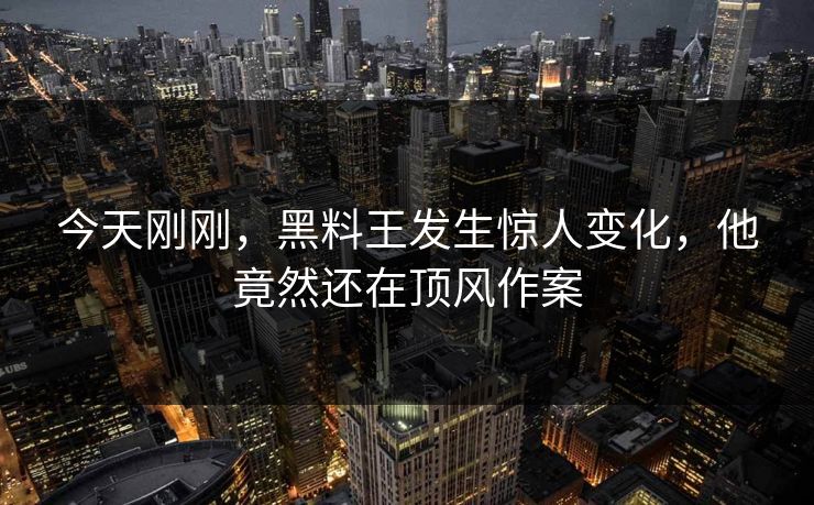 今天刚刚，黑料王发生惊人变化，他竟然还在顶风作案
