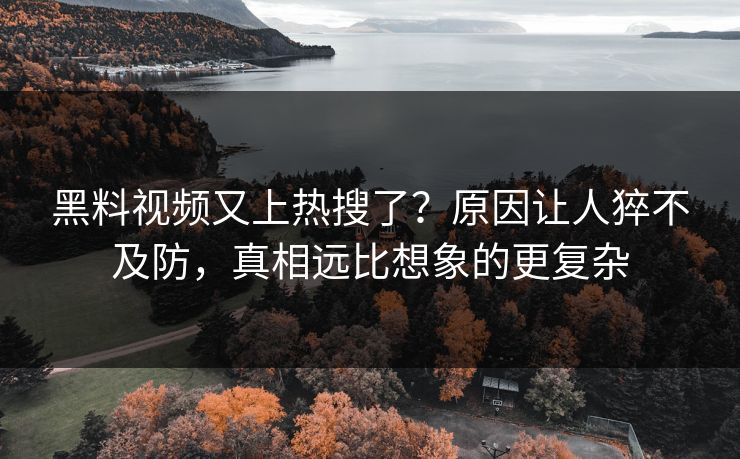 黑料视频又上热搜了？原因让人猝不及防，真相远比想象的更复杂