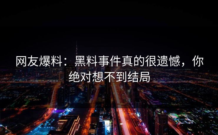网友爆料：黑料事件真的很遗憾，你绝对想不到结局