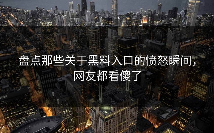 盘点那些关于黑料入口的愤怒瞬间，网友都看傻了