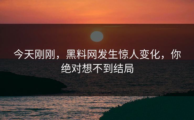 今天刚刚，黑料网发生惊人变化，你绝对想不到结局