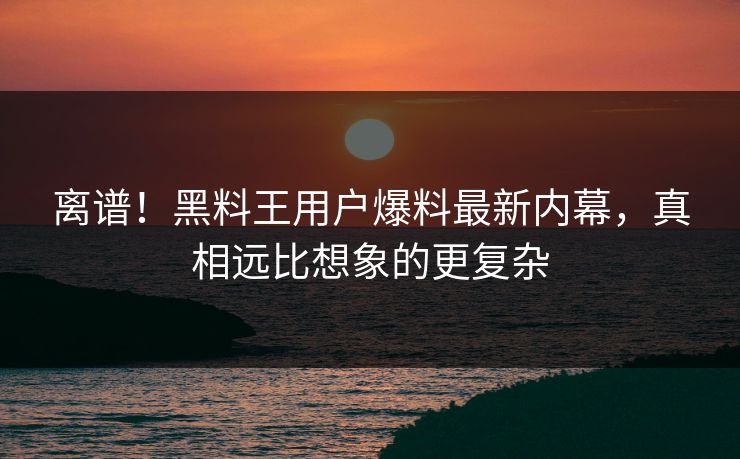 离谱！黑料王用户爆料最新内幕，真相远比想象的更复杂