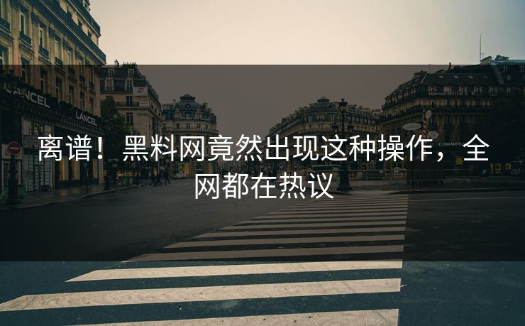 离谱！黑料网竟然出现这种操作，全网都在热议