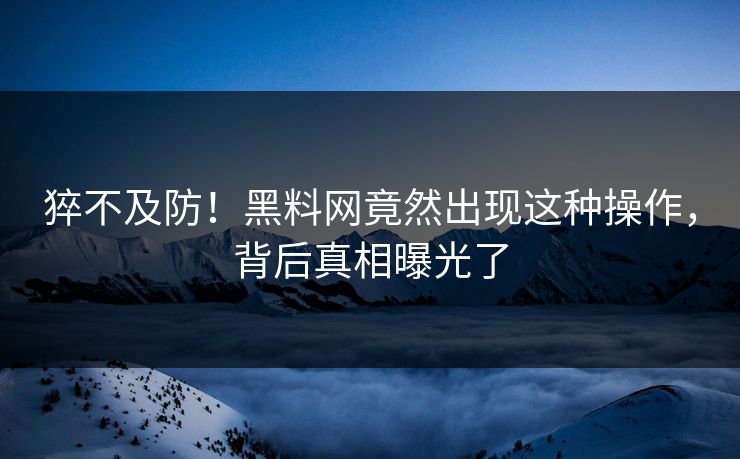 猝不及防！黑料网竟然出现这种操作，背后真相曝光了