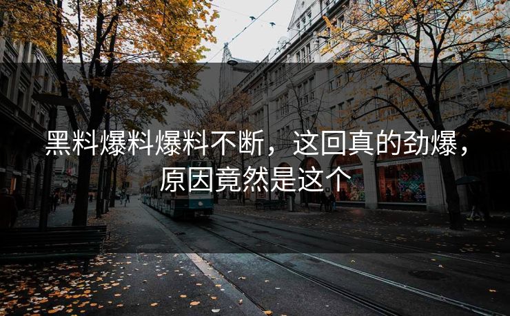 黑料爆料爆料不断，这回真的劲爆，原因竟然是这个