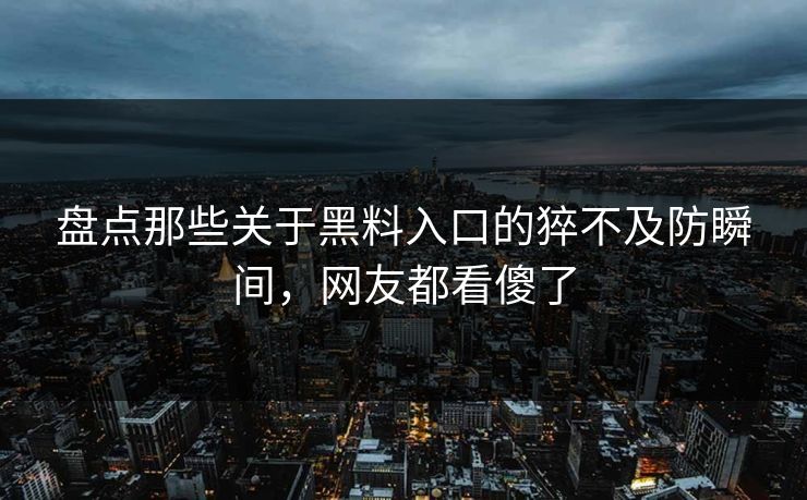 盘点那些关于黑料入口的猝不及防瞬间，网友都看傻了