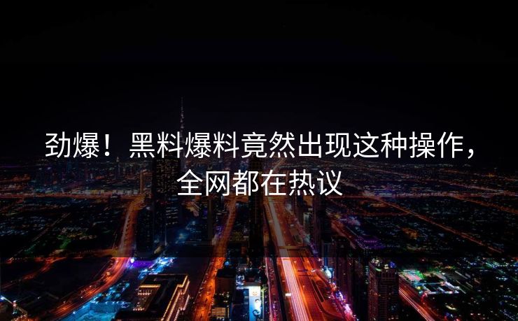 劲爆！黑料爆料竟然出现这种操作，全网都在热议