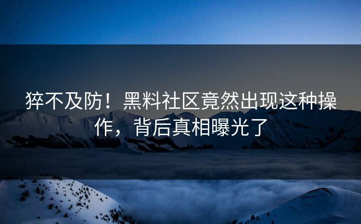 猝不及防！黑料社区竟然出现这种操作，背后真相曝光了