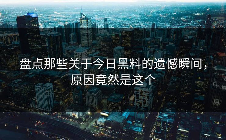 盘点那些关于今日黑料的遗憾瞬间，原因竟然是这个