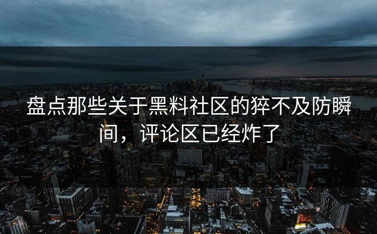 盘点那些关于黑料社区的猝不及防瞬间，评论区已经炸了