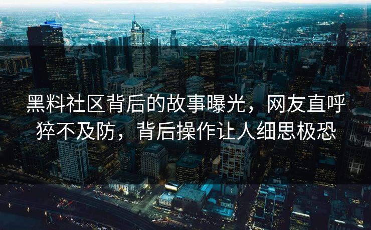 黑料社区背后的故事曝光，网友直呼猝不及防，背后操作让人细思极恐