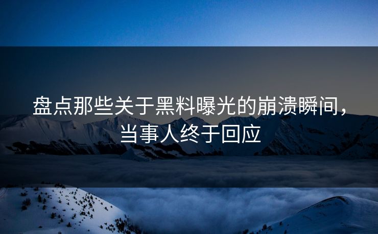 盘点那些关于黑料曝光的崩溃瞬间，当事人终于回应