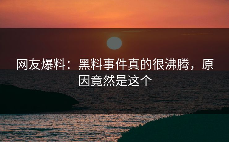 网友爆料：黑料事件真的很沸腾，原因竟然是这个