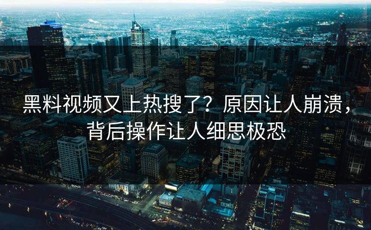 黑料视频又上热搜了？原因让人崩溃，背后操作让人细思极恐