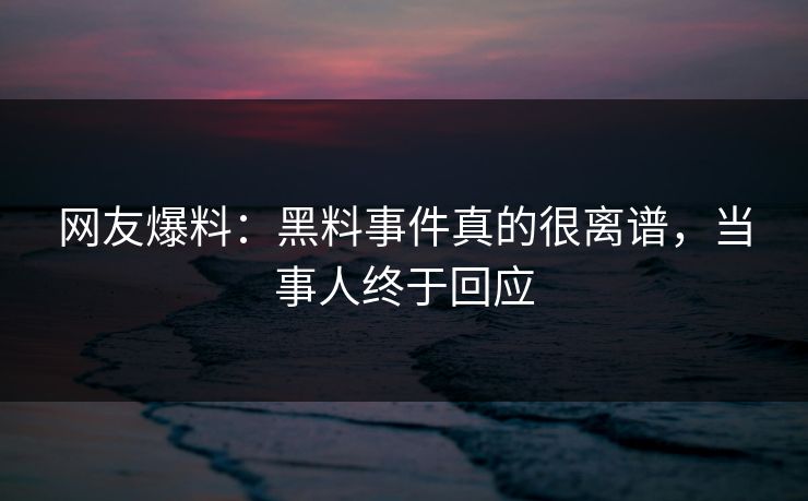 网友爆料：黑料事件真的很离谱，当事人终于回应
