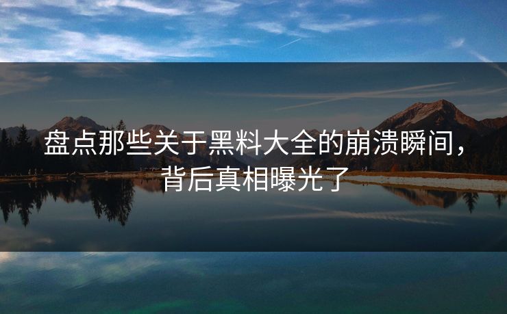 盘点那些关于黑料大全的崩溃瞬间，背后真相曝光了