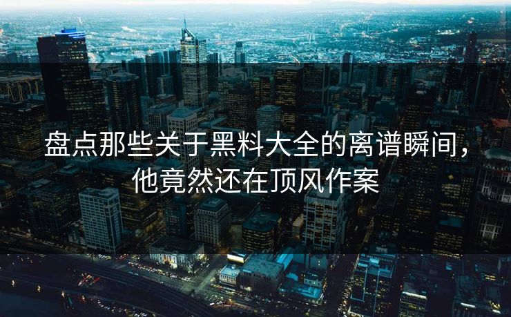 盘点那些关于黑料大全的离谱瞬间，他竟然还在顶风作案