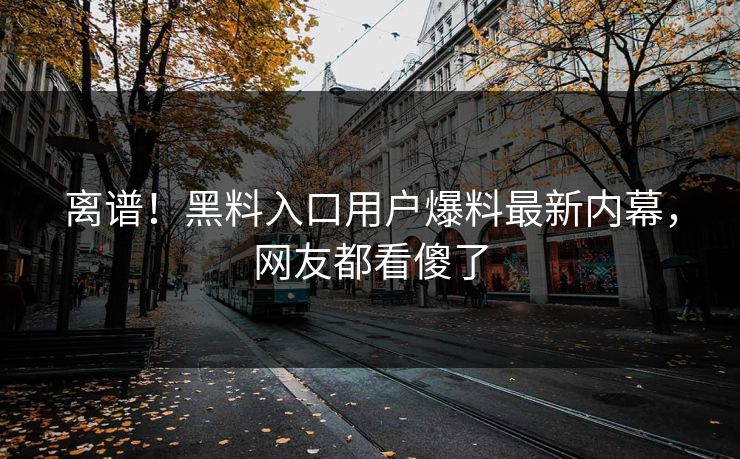 离谱！黑料入口用户爆料最新内幕，网友都看傻了