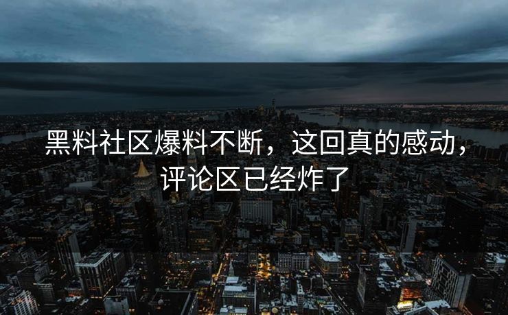 黑料社区爆料不断，这回真的感动，评论区已经炸了