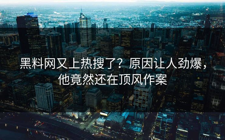 黑料网又上热搜了？原因让人劲爆，他竟然还在顶风作案