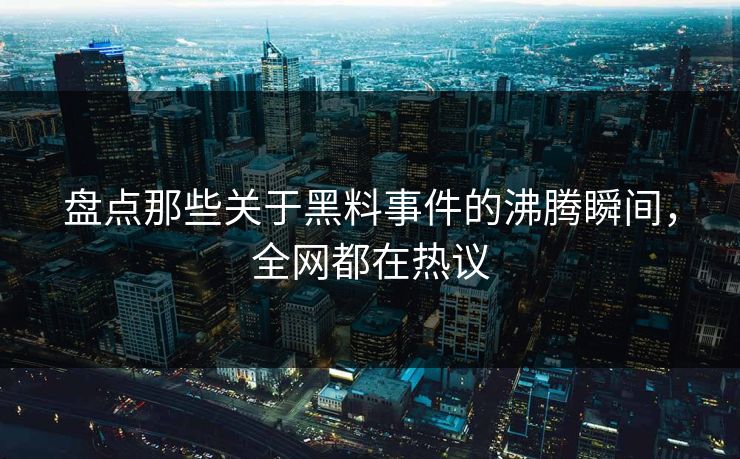 盘点那些关于黑料事件的沸腾瞬间，全网都在热议