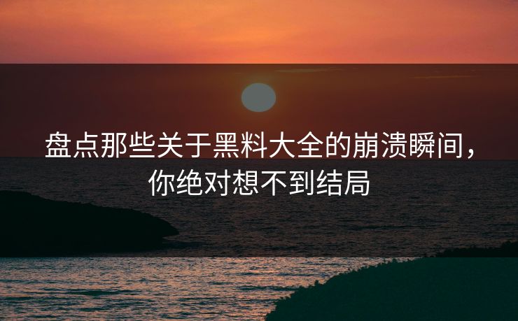 盘点那些关于黑料大全的崩溃瞬间，你绝对想不到结局